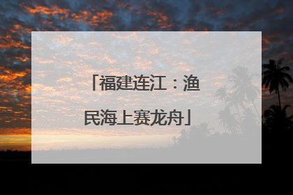 福建连江：渔民海上赛龙舟