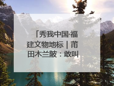 秀我中国·福建文物地标｜莆田木兰陂：敢叫沧海变桑田