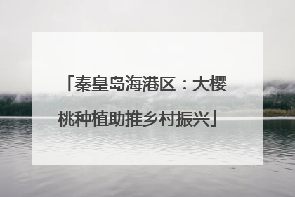 秦皇岛海港区：大樱桃种植助推乡村振兴