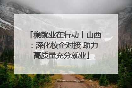 稳就业在行动丨山西：深化校企对接 助力高质量充分就业