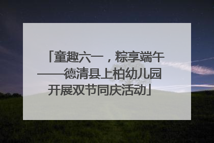 童趣六一，粽享端午——德清县上柏幼儿园开展双节同庆活动