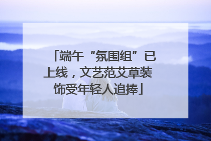 端午“氛围组”已上线，文艺范艾草装饰受年轻人追捧