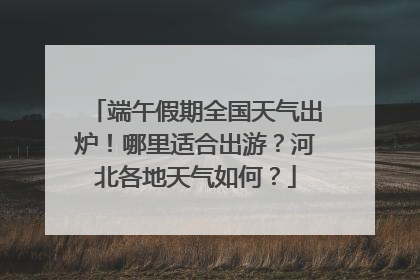 端午假期全国天气出炉！哪里适合出游？河北各地天气如何？