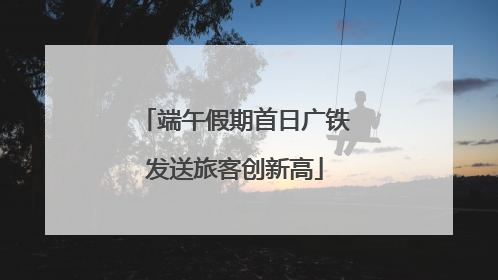 端午假期首日广铁发送旅客创新高