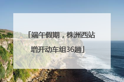 端午假期，株洲西站增开动车组36趟