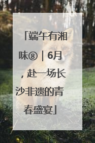 端午有湘味⑧｜6月，赴一场长沙非遗的青春盛宴