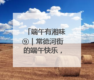 端午有湘味⑨｜常德河街的端午快乐，提前一天就开始了