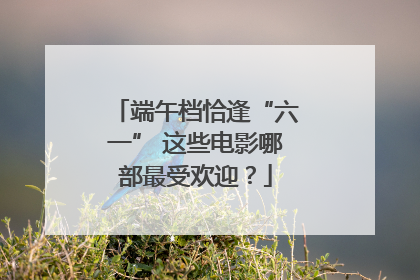 端午档恰逢“六一” 这些电影哪部最受欢迎？