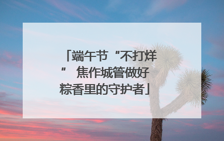 端午节“不打烊” 焦作城管做好粽香里的守护者