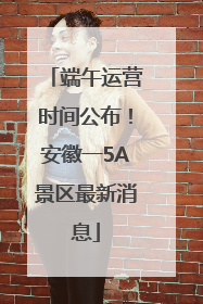 端午运营时间公布！安徽一5A景区最新消息