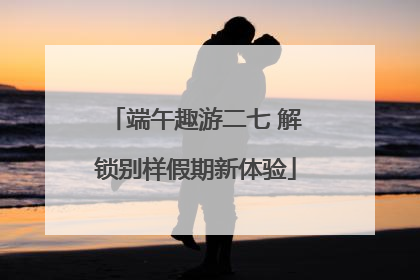 端午趣游二七 解锁别样假期新体验