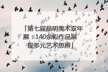 第七届昆明美术双年展：140余幅作品展现多元艺术思辨