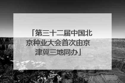 第三十二届中国北京种业大会首次由京津冀三地同办