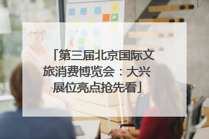 第三届北京国际文旅消费博览会：大兴展位亮点抢先看