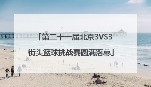 第二十一届北京3VS3街头篮球挑战赛圆满落幕