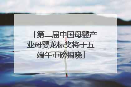第二届中国母婴产业母婴龙标奖将于五端午重磅揭晓