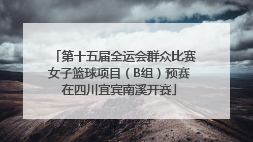 第十五届全运会群众比赛女子篮球项目（B组）预赛在四川宜宾南溪开赛