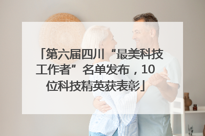 第六届四川“最美科技工作者”名单发布,10位科技精英获表彰