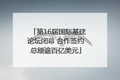 第16届国际基建论坛闭幕 合作签约总额逾百亿美元