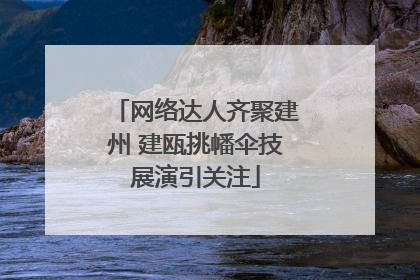 网络达人齐聚建州 建瓯挑幡伞技展演引关注