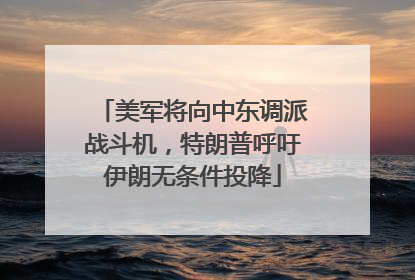 美军将向中东调派战斗机，特朗普呼吁伊朗无条件投降