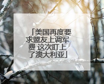 美国再度要求盟友上调军费 这次盯上了澳大利亚