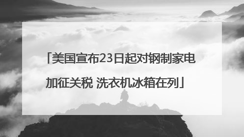 美国宣布23日起对钢制家电加征关税 洗衣机冰箱在列