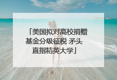 美国拟对高校捐赠基金分级征税 矛头直指精英大学
