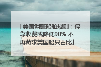 美国调整船舶规则：停靠收费或降低90% 不再苛求美国船只占比