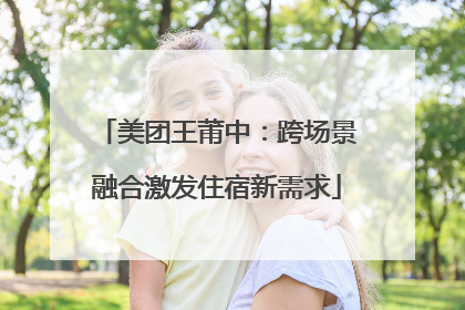 美团王莆中：跨场景融合激发住宿新需求