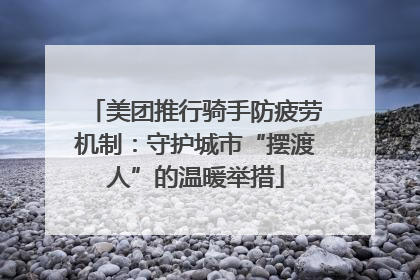 美团推行骑手防疲劳机制：守护城市“摆渡人”的温暖举措