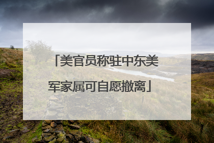 美官员称驻中东美军家属可自愿撤离