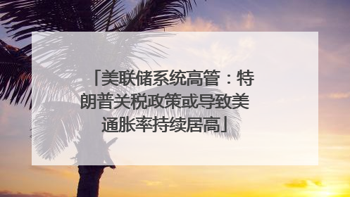 美联储系统高管：特朗普关税政策或导致美通胀率持续居高
