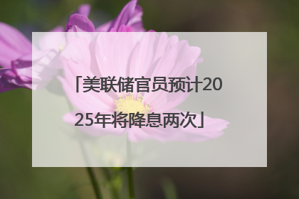 美联储官员预计2025年将降息两次