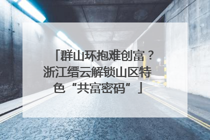 群山环抱难创富？浙江缙云解锁山区特色“共富密码”