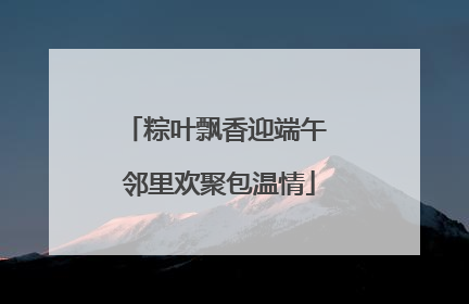 粽叶飘香迎端午 邻里欢聚包温情