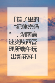 粽子里的“纪律密码”，湖南高速炎陵西管理所端午玩出新花样