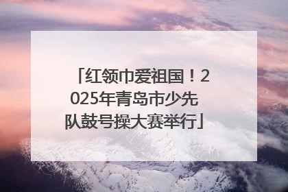红领巾爱祖国！2025年青岛市少先队鼓号操大赛举行