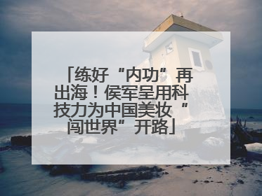 练好“内功”再出海！侯军呈用科技力为中国美妆“闯世界”开路