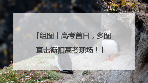 组图丨高考首日，多图直击衡阳高考现场！