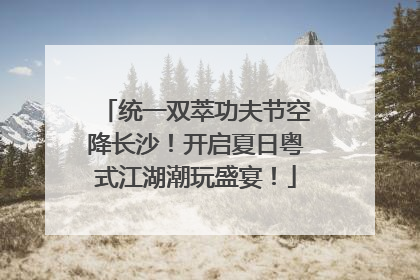 统一双萃功夫节空降长沙！开启夏日粤式江湖潮玩盛宴！