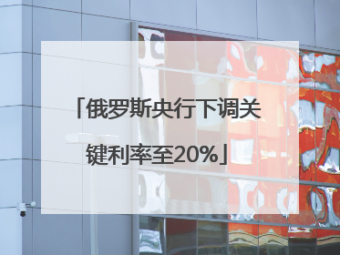 俄罗斯央行下调关键利率至20%