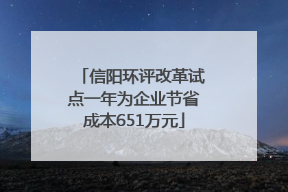 信阳环评改革试点一年为企业节省成本651万元