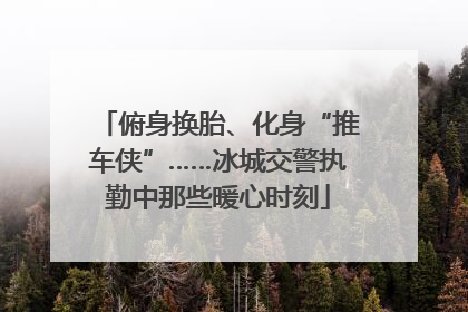 俯身换胎、化身“推车侠”……冰城交警执勤中那些暖心时刻