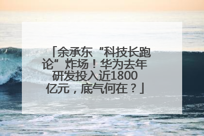 余承东“科技长跑论”炸场！华为去年研发投入近1800亿元，底气何在？