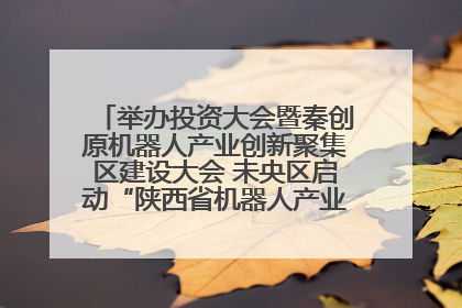 举办投资大会暨秦创原机器人产业创新聚集区建设大会 未央区启动“陕西省机器人产业聚集区”建设