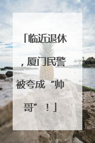 临近退休，厦门民警被夸成“帅哥”！