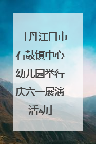 丹江口市石鼓镇中心幼儿园举行庆六一展演活动
