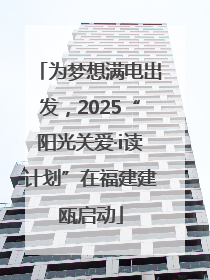 为梦想满电出发，2025“阳光关爱·i读计划”在福建建瓯启动