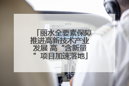 丽水全要素保障推进高新技术产业发展 高“含新量”项目加速落地